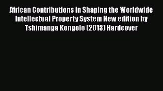 Read African Contributions in Shaping the Worldwide Intellectual Property System New edition