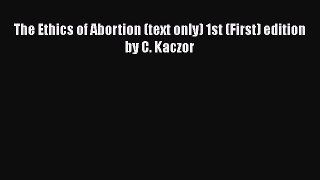 Read The Ethics of Abortion (text only) 1st (First) edition by C. Kaczor Ebook Online