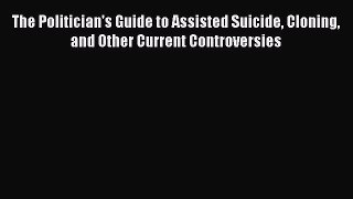 Read The Politician's Guide to Assisted Suicide Cloning and Other Current Controversies Ebook
