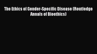 Read The Ethics of Gender-Specific Disease (Routledge Annals of Bioethics) PDF Free