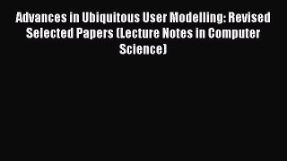 Read Advances in Ubiquitous User Modelling: Revised Selected Papers (Lecture Notes in Computer