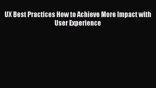 Download UX Best Practices How to Achieve More Impact with User Experience PDF Free