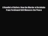 [Read PDF] A Handful of Bullets: How the Murder of Archduke Franz Ferdinand Still Menaces the