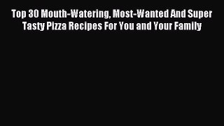 Read Top 30 Mouth-Watering Most-Wanted And Super Tasty Pizza Recipes For You and Your Family