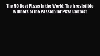 Download The 50 Best Pizzas in the World: The Irresistible Winners of the Passion for Pizza