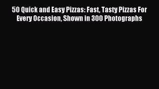 Read 50 Quick and Easy Pizzas: Fast Tasty Pizzas For Every Occasion Shown in 300 Photographs