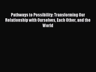 Read Pathways to Possibility: Transforming Our Relationship with Ourselves Each Other and the