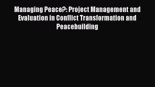 Read Managing Peace?: Project Management and Evaluation in Conflict Transformation and Peacebuilding