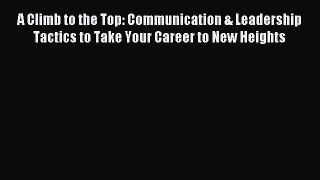 Read A Climb to the Top: Communication & Leadership Tactics to Take Your Career to New Heights