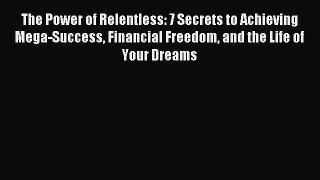 Download The Power of Relentless: 7 Secrets to Achieving Mega-Success Financial Freedom and