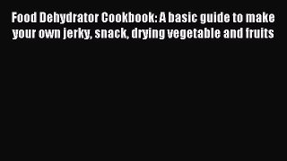 Read Food Dehydrator Cookbook: A basic guide to make your own jerky snack drying vegetable