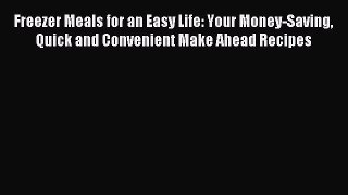 Download Freezer Meals for an Easy Life: Your Money-Saving Quick and Convenient Make Ahead