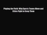 [Read PDF] Playing the Field: Why Sports Teams Move and Cities Fight to Keep Them  Full EBook