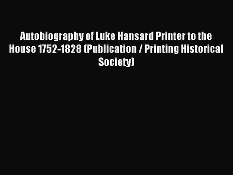 Download Autobiography of Luke Hansard Printer to the House 1752-1828 (Publication / Printing