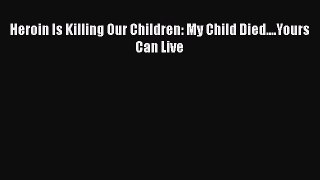 [Download] Heroin Is Killing Our Children: My Child Died....Yours Can Live  Read Online
