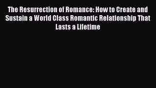 [Read] The Resurrection of Romance: How to Create and Sustain a World Class Romantic Relationship
