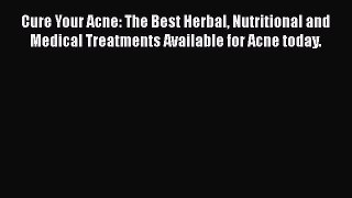 Read Cure Your Acne: The Best Herbal Nutritional and Medical Treatments Available for Acne
