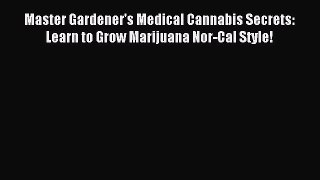 Read Master Gardener's Medical Cannabis Secrets: Learn to Grow Marijuana Nor-Cal Style! Ebook
