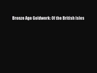 Read Bronze Age Goldwork: Of the British Isles PDF Online