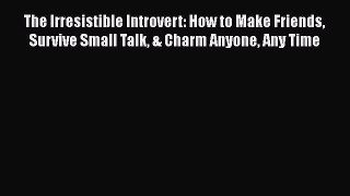 [Download] The Irresistible Introvert: How to Make Friends Survive Small Talk & Charm Anyone
