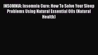 Read INSOMNIA: Insomnia Cure: How To Solve Your Sleep Problems Using Natural Essential Oils