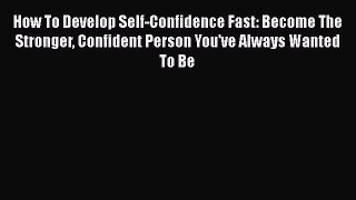 [Read] How To Develop Self-Confidence Fast: Become The Stronger Confident Person You've Always