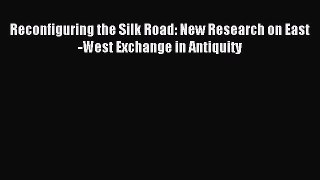Read Reconfiguring the Silk Road: New Research on East-West Exchange in Antiquity Ebook Online