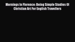 Read Books Mornings In Florence: Being Simple Studies Of Christian Art For English Travellers