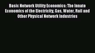 Read Basic Network Utility Economics: The Innate Economics of the Electricity Gas Water Rail