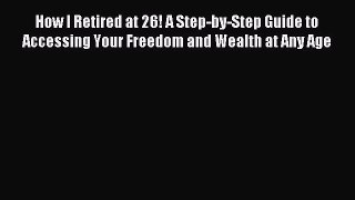 Read How I Retired at 26! A Step-by-Step Guide to Accessing Your Freedom and Wealth at Any