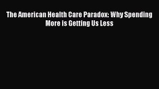 Read The American Health Care Paradox: Why Spending More is Getting Us Less Ebook Free