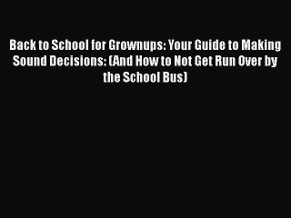 Read Book Back to School for Grownups: Your Guide to Making Sound Decisions: (And How to Not