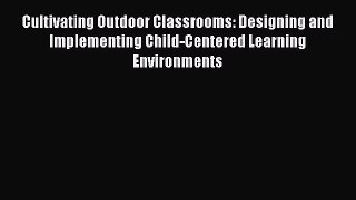 Read Book Cultivating Outdoor Classrooms: Designing and Implementing Child-Centered Learning