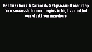 Read Book Get Directions: A Career As A Physician: A road map for a successful career begins