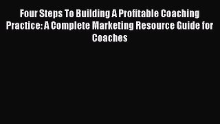 Read Four Steps To Building A Profitable Coaching Practice: A Complete Marketing Resource Guide