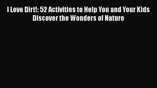 Read Book I Love Dirt!: 52 Activities to Help You and Your Kids Discover the Wonders of Nature