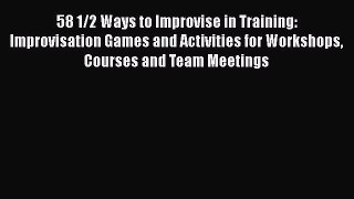 Read Book 58 1/2 Ways to Improvise in Training: Improvisation Games and Activities for Workshops