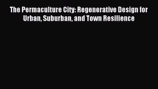 Read The Permaculture City: Regenerative Design for Urban Suburban and Town Resilience Ebook