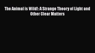 [PDF] The Animal is Wild!: A Strange Theory of Light and Other Clear Matters [Download] Full