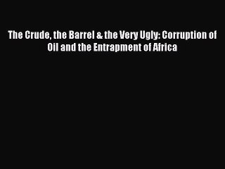 Read The Crude the Barrel & the Very Ugly: Corruption of Oil and the Entrapment of Africa E-Book