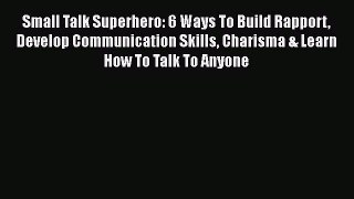 [Read] Small Talk Superhero: 6 Ways To Build Rapport Develop Communication Skills Charisma