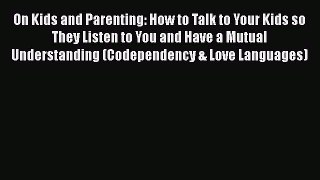 [Read] On Kids and Parenting: How to Talk to Your Kids so They Listen to You and Have a Mutual