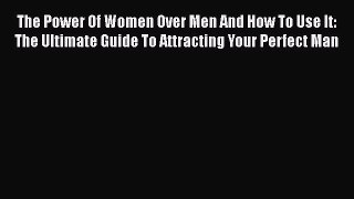 [Read] The Power Of Women Over Men And How To Use It: The Ultimate Guide To Attracting Your
