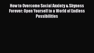 [Read] How to Overcome Social Anxiety & Shyness Forever: Open Yourself to a World of Endless