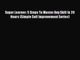 [PDF] Super Learner: 5 Steps To Master Any Skill In 20 Hours (Simple Self Improvement Series)
