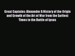 Read Great Captains: Alexander A History of the Origin and Growth of the Art of War from the