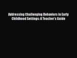Read Book Addressing Challenging Behaviors in Early Childhood Settings: A Teacher's Guide E-Book