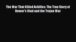 Read The War That Killed Achilles: The True Story of Homer's Iliad and the Trojan War Ebook