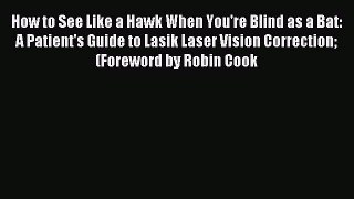 Download How to See Like a Hawk When You're Blind as a Bat: A Patient's Guide to Lasik Laser