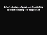 Download So You're Having an Operation: A Step-By-Step Guide to Controlling Your Hospital Stay